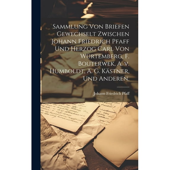 Sammlung von Briefen gewechselt zwischen Johann Friedrich Pfaff und Herzog Carl von Würtemberg, F. Bouterwek, A. v. Humboldt, A. G. Kästner, und Anderen. (Hardcover)