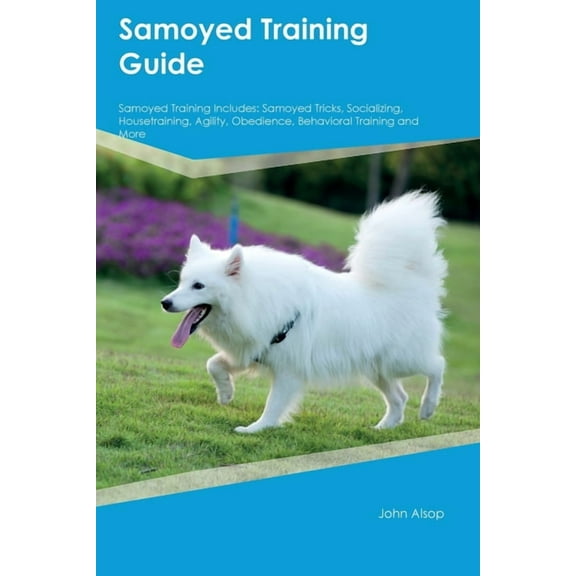 Samoyed Training Guide Samoyed Training Includes: Samoyed Tricks, Socializing, Housetraining, Agility, Obedience, Behavi, (Paperback)