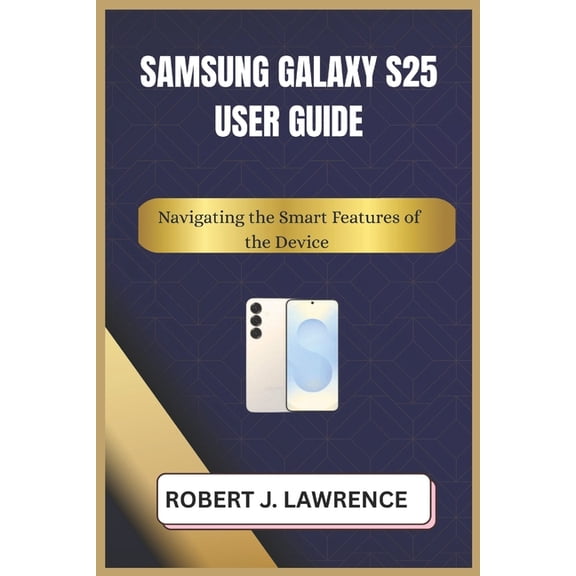 Samsung Galaxy S25 User Guide: Navigating the Smart Features of the Device, (Paperback)
