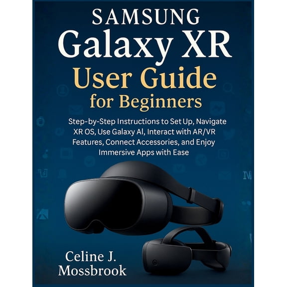 Samsung Galaxy XR User Guide for Beginners: Step-by-Step Instructions to Set Up, Navigate XR OS, Use Galaxy AI, Interact, (Paperback)
