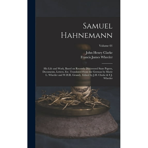 Samuel Hahnemann; his Life and Work, Based on Recently Discovered State Papers, Documents, Letters, etc. Translated From the German by Marie L. Wheeler and W.H.R. Grundy. Edited by J.H. Clarke & F.J. Wheeler; Volume 01 (Hardcover)