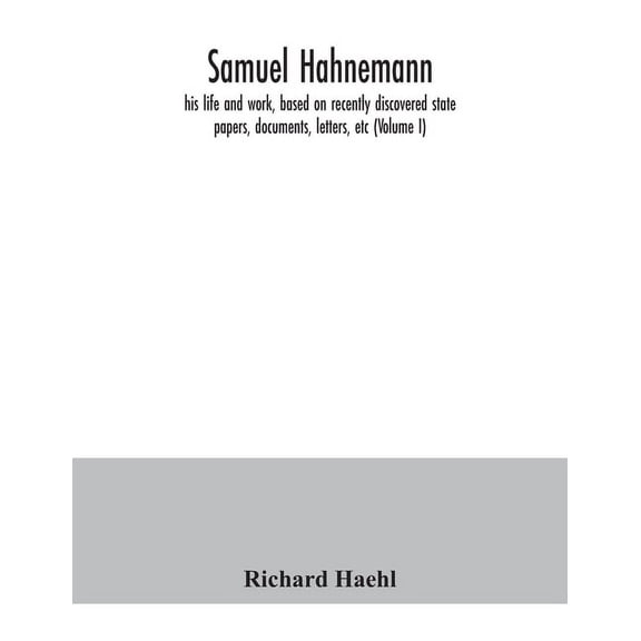 Samuel Hahnemann; his life and work, based on recently discovered state papers, documents, letters, etc (Volume I), (Paperback)