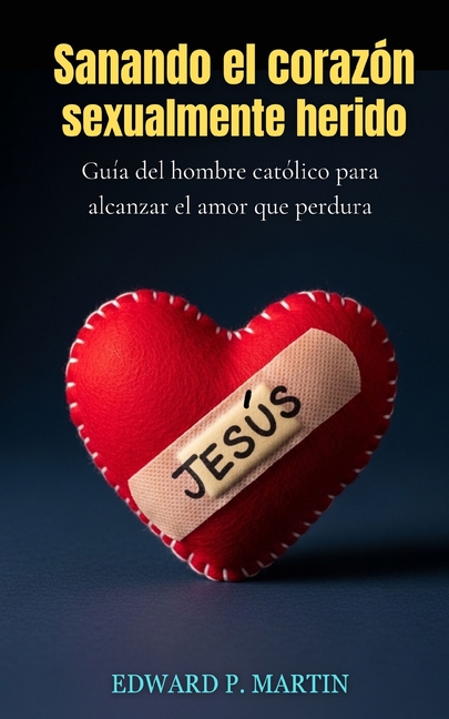 Sanando el Corazón Herido Sexualmente: Guía del Hombre Católico para Alcanzar el Amor que Perdura, (Paperback)