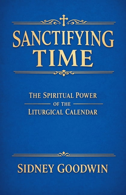 Sanctifying Time: The Spiritual Power of the Liturgical Calendar, (Paperback)