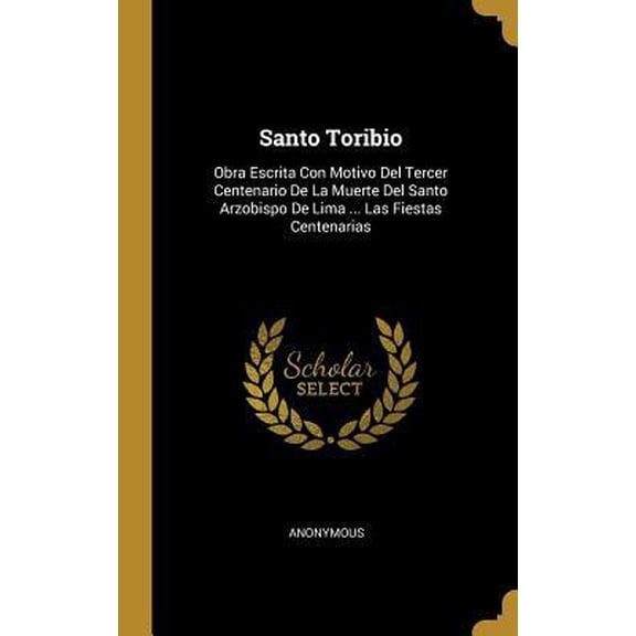 Santo Toribio: Obra Escrita Con Motivo Del Tercer Centenario De La Muerte Del Santo Arzobispo De Lima ... Las Fiestas Centenarias Hardcover