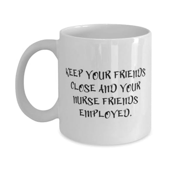 Sarcasm Nurse Gifts, KEEP YOUR FRIENDS CLOSE AND YOUR NURSE FRIENDS EMPLOYED, Birthday 15oz Mug For Nurse from Colleagues, Nurse appreciation gifts, Nurse thank you gifts, Unique nurse gifts,