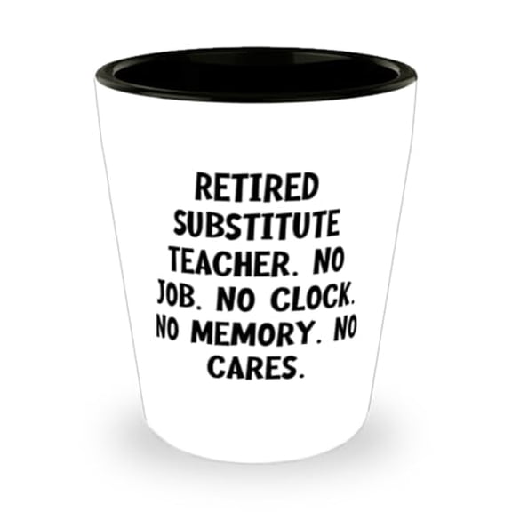 Sarcasm Substitute teacher Shot Glass, Retired Substitute Teacher. No Job. No., Present For Men Women, New Gifts From Friends