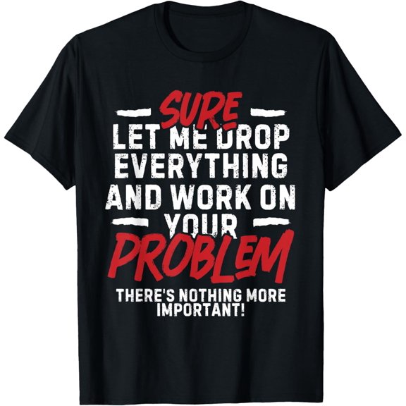 Sarcasm Sure Let me drop everything and work on your problem T-Shirt