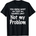 thumbnail image 1 of Sarcasm You Know What That Sounds Like Not My Problem T-Shirt, 1 of 4