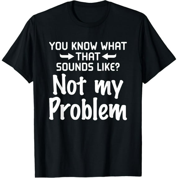 Sarcasm You Know What That Sounds Like Not My Problem T-Shirt