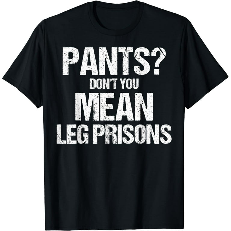 Pants You Mean Leg Prisons - Funny Sarcastic Pants You Mean Leg Prisons - Funny Sarcastic
