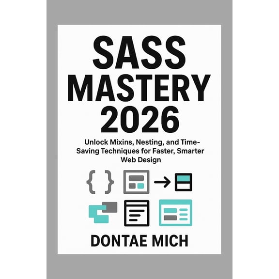 Sass Mastery 2026: Unlock Mixins, Nesting, and Time-Saving Techniques for Faster, Smarter Web Design, (Paperback)