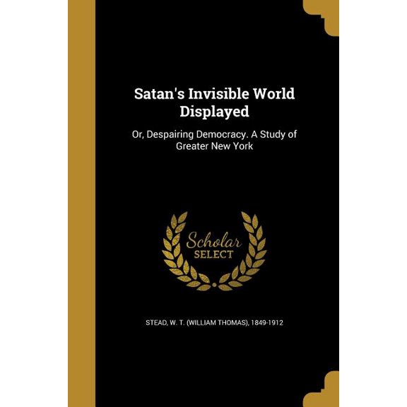 Satan's Invisible World Displayed: Or, Despairing Democracy. A Study of Greater New York (Paperback)