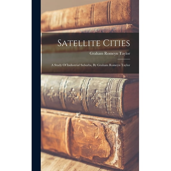 Satellite Cities: A Study Of Industrial Suburbs, By Graham Romeyn Taylor, (Hardcover)