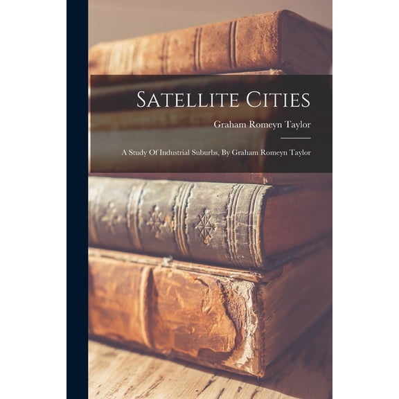 Satellite Cities: A Study Of Industrial Suburbs, By Graham Romeyn Taylor, (Paperback)