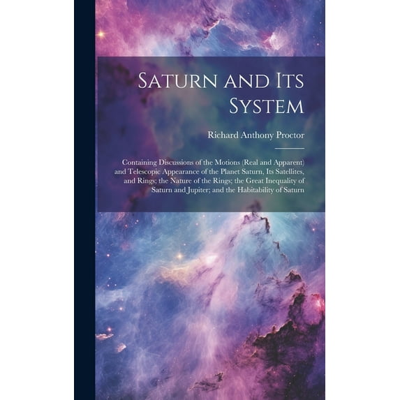 Saturn and Its System: Containing Discussions of the Motions (Real and Apparent) and Telescopic Appearance of the Planet Saturn, Its Satellites, and Rings; the Nature of the Rings; the Great Inequalit