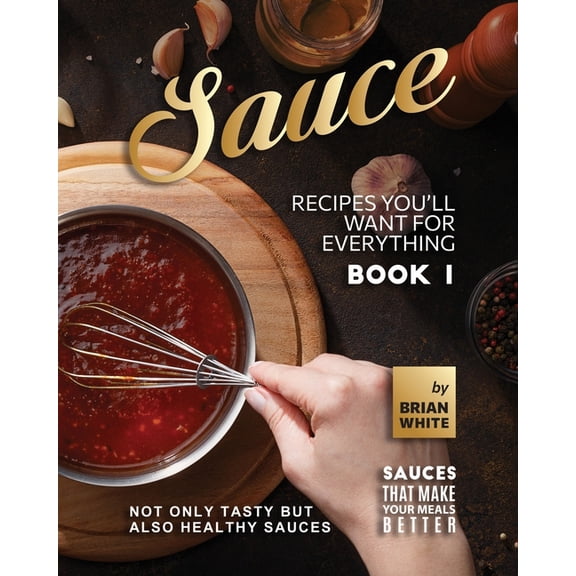 Sauce Recipes You'll Want for Everything - Book 1: Not Only Tasty but Also Healthy Sauces (Paperback) by Brian White