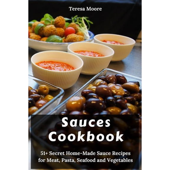 Sauces Cookbook: 51+ Secret Home-Made Sauce Recipes for Meat, Pasta, Seafood and Vegetables (Paperback) by Teresa Moore