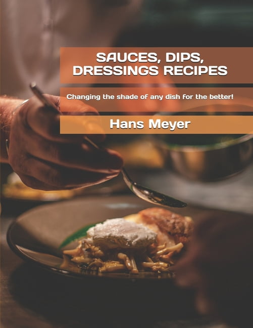Sauces, Dips, Dressings Recipes: Сhanging the shade of any dish for the better! (Paperback)