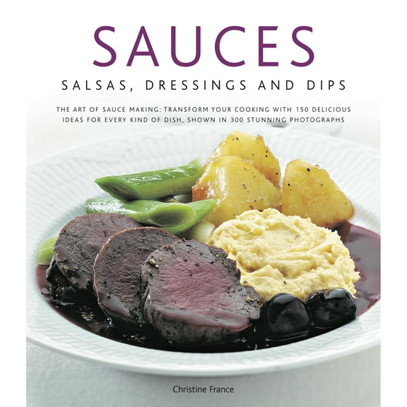 Sauces, Salsas, Dressings & Dips : The art of sauce making: transform your cooking with 150 delicious ideas for every kind of dish, shown in 300 stunning photographs (Hardcover)