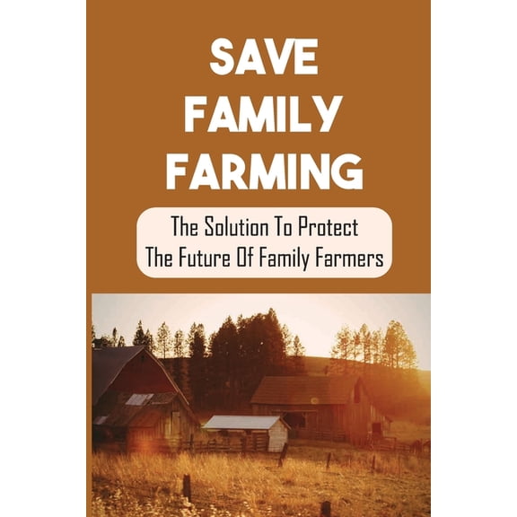 Save Family Farming: The Solution To Protect The Future Of Family Farmers: Small Farms Are Dying (Paperback)