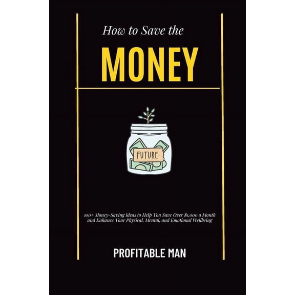 How to Save the Money: 100+ Money-Saving Ideas to Help You Save Over $1,000 a Month and Enhance Your Physical, Mental, and Emotional Wellbeing (Paperback)