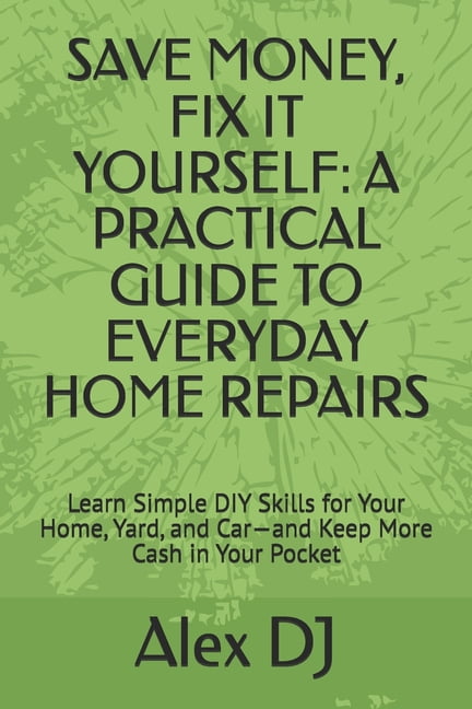 Save Money, Fix It Yourself: A PRACTICAL GUIDE TO EVERYDAY HOME REPAIRS: Learn Simple DIY Skills for Your Home, Yard, an, (Paperback)