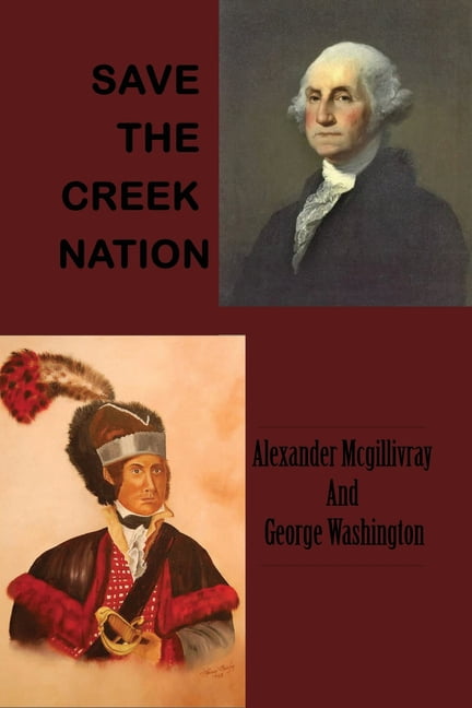 Save The Creek Nation : Alexander Mcgillivray And George Washington: The Place Where The First Battle Of The Creek Indian War Took Place (Paperback)