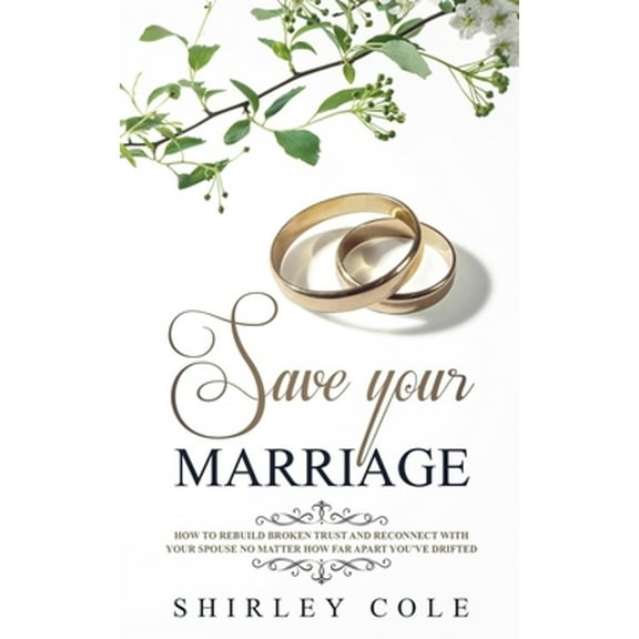 Save Your Marriage: How To Rebuild Broken Trust And Reconnect With Your Spouse No Matter How Far Apart You've Drifted (Paperback)