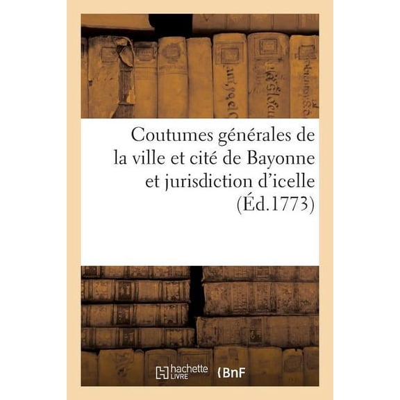 Savoirs Et Traditions: Coutumes Générales de la Ville Et Cité de Bayonne Et Jurisdiction d'Icelle: , Approuvées Établies Et Confirmées Par Ledit Perpétuel Et Autorisées Par Arrêt... (Paperback)