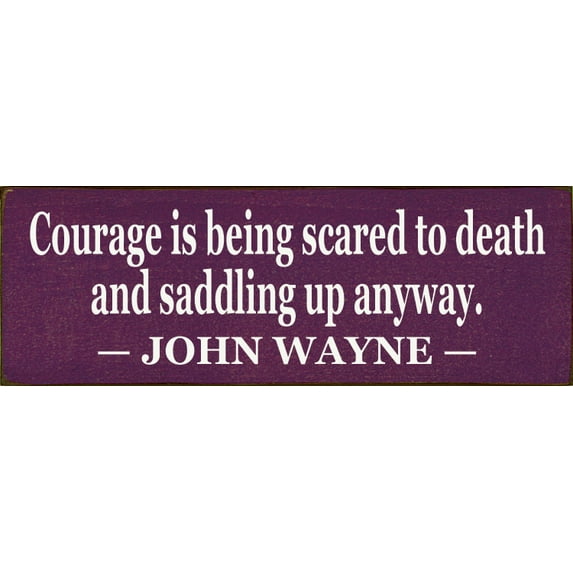 Sawdust City Courage is being scared to death and saddling up anyway. ~ John Wayne Quote