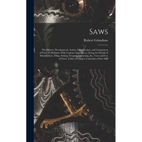 Saws: The History, Development, Action, Classification, and Comparison of Saws of All Kinds, With Copious Appendices, Gi, (Hardcover)