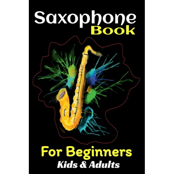 Saxophone Book For Beginners Kids And Adults: Teach Yourself to Play Saxophone No School, No Teacher, Save Your Effort,