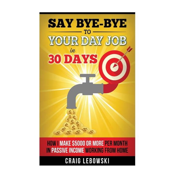 Say Bye-Bye To Your Day Job In 30 Days: How I Make $5000 or More Per Month In Passive Income Working From Home (Paperback)
