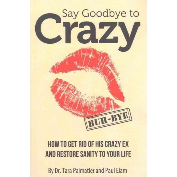 Say Goodbye to Crazy: How to Get Rid of His Crazy Ex and Restore Sanity to Your Life (Paperback) by Paul Elam, Tara J Palmatier