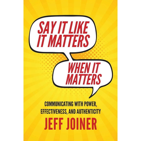 Say It Like It Matters When It Matters: Communicating with Power, Effectiveness, and Authenticity, (Paperback)