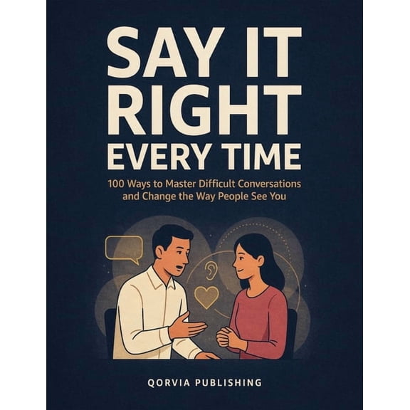 Say It Right Every Time: 100 Ways to Master Difficult Conversations, Speak with Confidence, Set Healthy Boundaries & Bui, (Paperback)