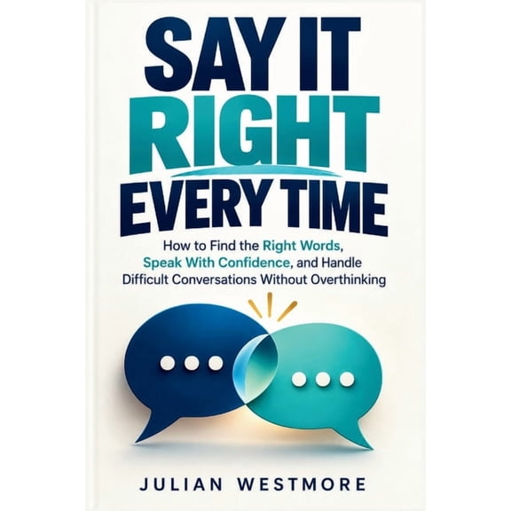 Say It Right Every Time: How to Find the Right Words, Speak With Confidence, and Handle Difficult Conversations Without , (Paperback)