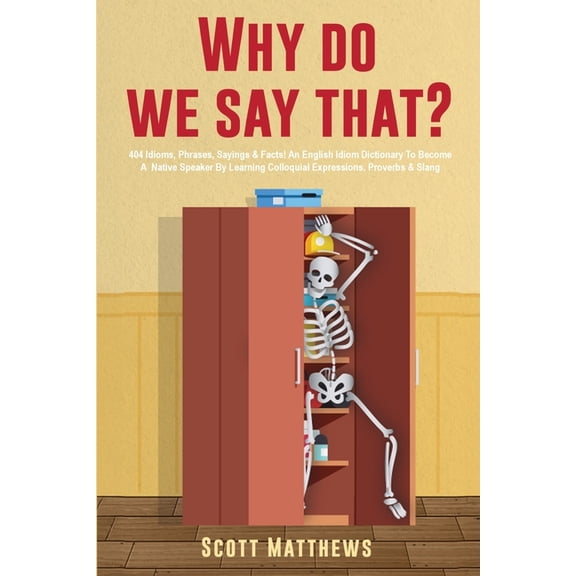 Why Do We Say That? - 404 Idioms, Phrases, Sayings & Facts! An English Idiom Dictionary To Become A Native Speaker B, (Paperback)