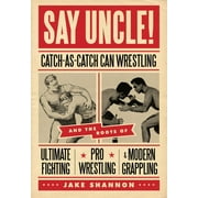 JAKE SHANNON Say Uncle! : &#65279;catch-As-Catch-Can and the Roots of Mixed Martial Arts, Pro Wrestling, and Modern Grappling (Paperback)