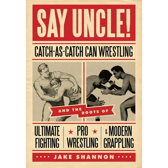 Say Uncle!: ?Catch-As-Catch-Can and the Roots of Mixed Martial Arts, Pro Wrestling, and Modern Grappling, (Paperback)