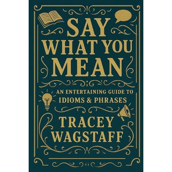 Say What You Mean: The Ultimate Guide to Idioms, Sayings & Slang, (Paperback)