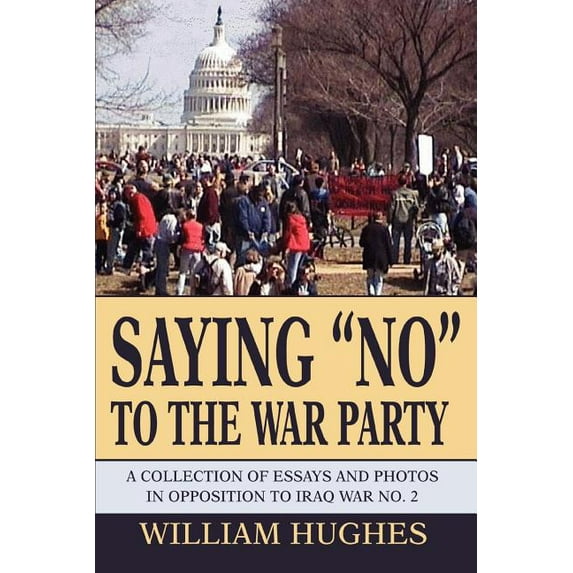 Saying No to the War Party: A Collection of Essays and Photos in Opposition to Iraq War No. 2, (Paperback)