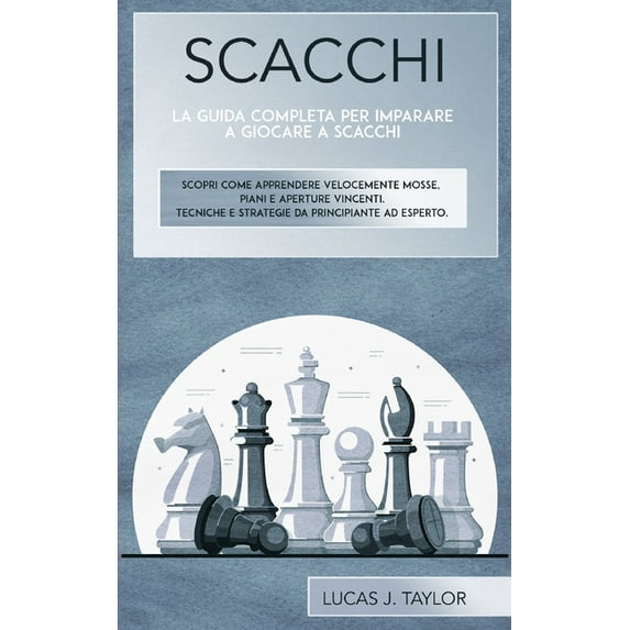 Scacchi: La guida completa per imparare a giocare a scacchi. Scopri come apprendere velocemente mosse, piani e aperture