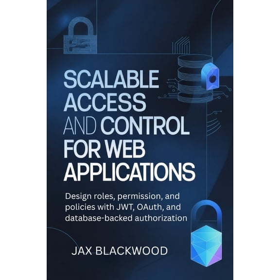 Scalable Access and Control for Web Applications: Design roles, permission and policies with JWT, OAuth, and databased-b, (Paperback)