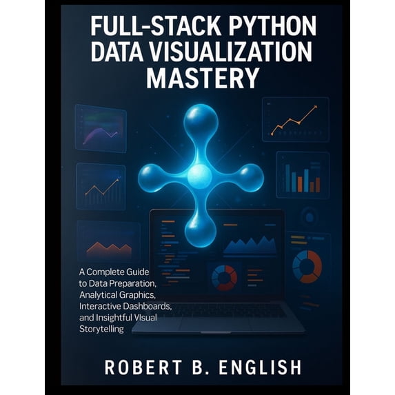 Scalable Code Patterns Full-Stack Python Data Visualization Mastery: A Complete Guide to Data Preparation, Analytical Graphics, Interactive Das, Book 11, (Paperback)