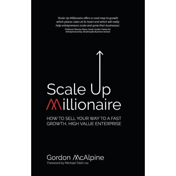 Scale Up Millionaire: How To Sell Your Way To A Fast Growth, High Value Enterprise