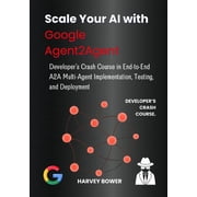 Scale Your AI with Google Agent2Agent Developers Crash Course in End-to-End A2A Multi-Agent Implementation, Testing, a, Paperback