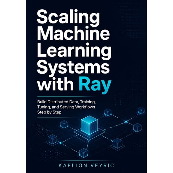 Scaling Machine Learning Systems with Ray: Build Distributed Data, Training, Tuning, and Serving Workflows Step by Step, (Paperback)