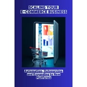 Scaling Your E-Commerce Business Automation, Outsourcing, and Expanding to New Platforms, Paperback